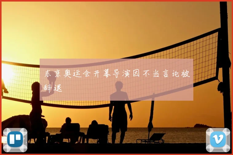 东京奥运会开幕导演因不当言论被辞退