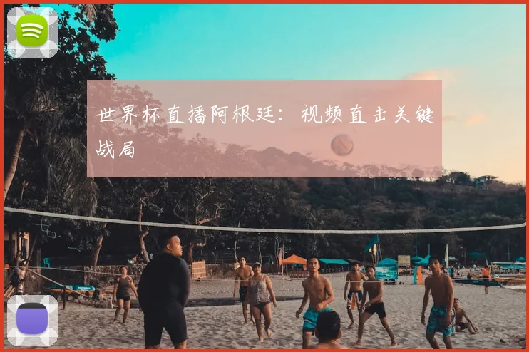 世界杯直播阿根廷:视频直击关键战局