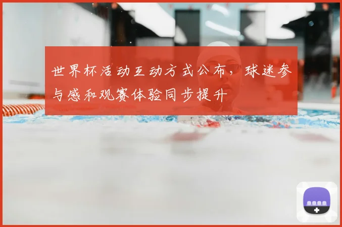 世界杯活动互动方式公布，球迷参与感和观赛体验同步提升