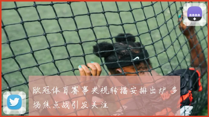 欧冠体育赛事央视转播安排出炉 多场焦点战引发关注