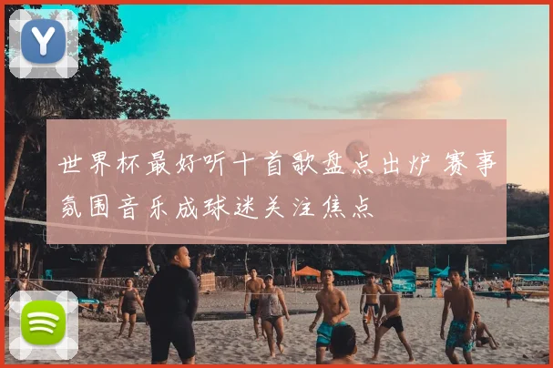 世界杯最好听十首歌盘点出炉 赛事氛围音乐成球迷关注焦点