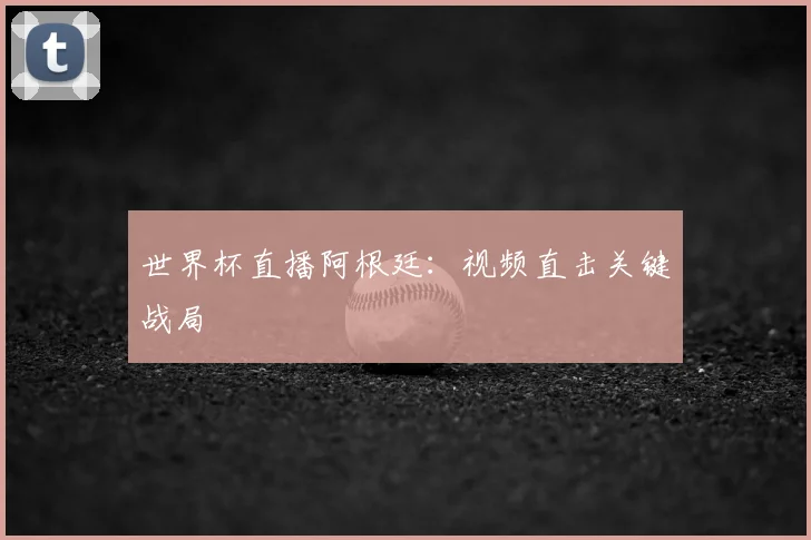 世界杯直播阿根廷：视频直击关键战局