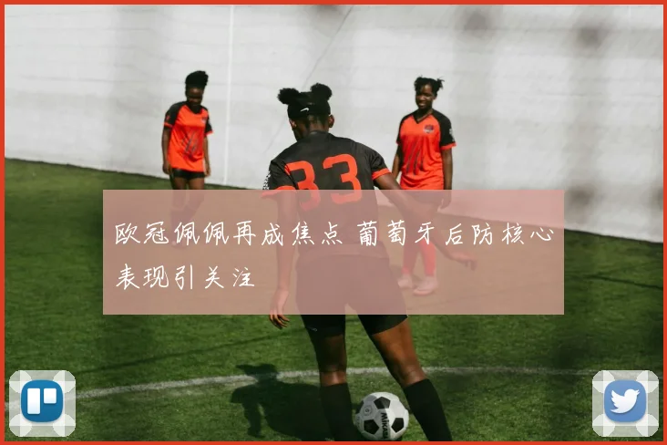 欧冠佩佩再成焦点 葡萄牙后防核心表现引关注