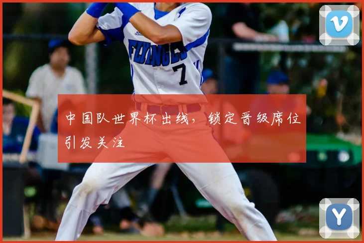 中国队世界杯出线,锁定晋级席位引发关注