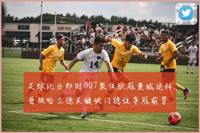 足球比分即时007聚焦欧冠曼城逆转晋级哈兰德关键破门稳住争冠前景