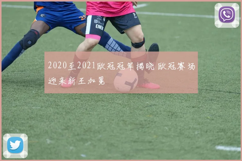 2020至2021欧冠冠军揭晓 欧冠赛场迎来新王加冕