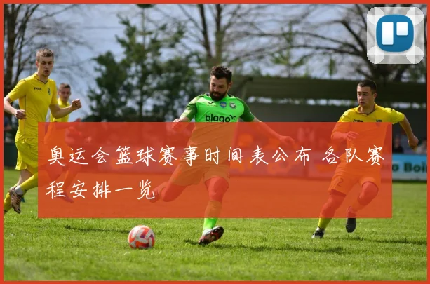 奥运会篮球赛事时间表公布 各队赛程安排一览