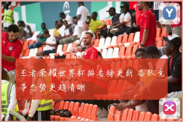 王者荣耀世界杯排名榜更新 各队竞争态势更趋清晰