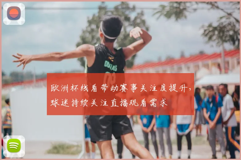欧洲杯线看带动赛事关注度提升，球迷持续关注直播观看需求