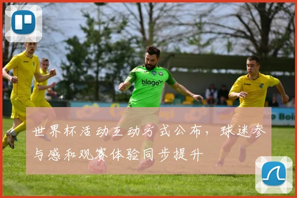 世界杯活动互动方式公布，球迷参与感和观赛体验同步提升