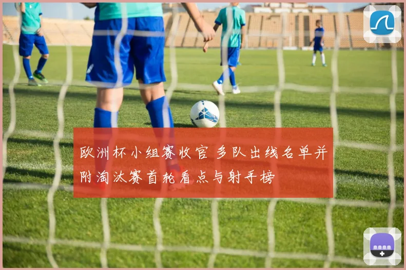 欧洲杯小组赛收官 多队出线名单并附淘汰赛首轮看点与射手榜