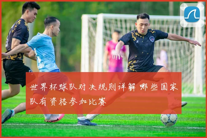 世界杯球队对决规则详解 哪些国家队有资格参加比赛