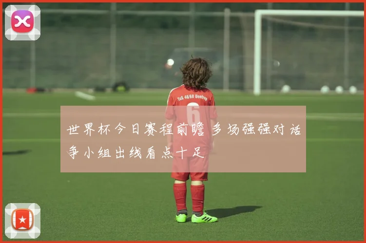 世界杯今日赛程前瞻 多场强强对话争小组出线看点十足