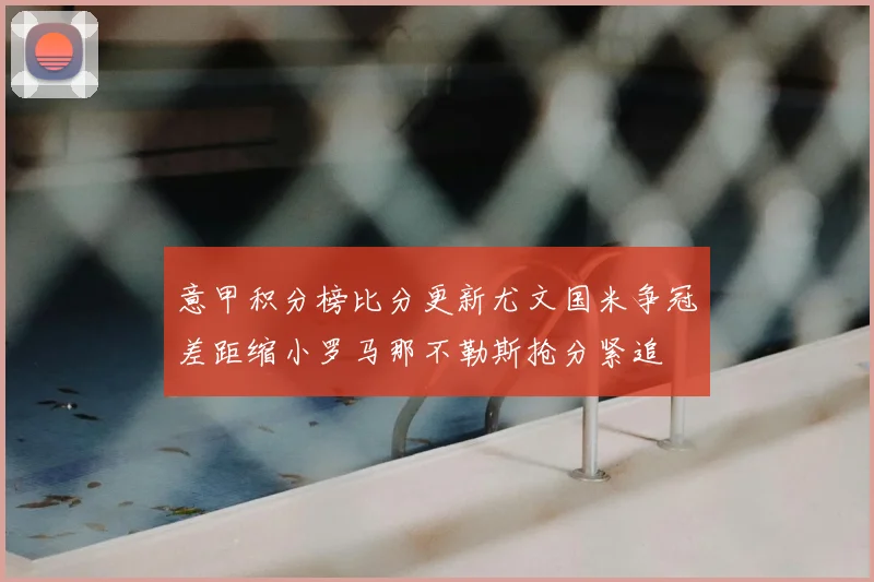 意甲积分榜比分更新尤文国米争冠差距缩小罗马那不勒斯抢分紧追