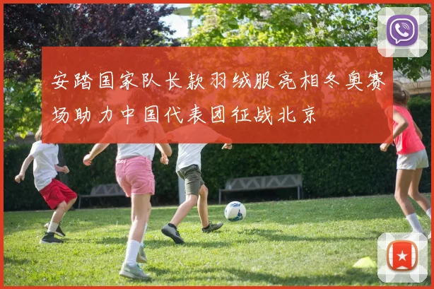 安踏国家队长款羽绒服亮相冬奥赛场助力中国代表团征战北京