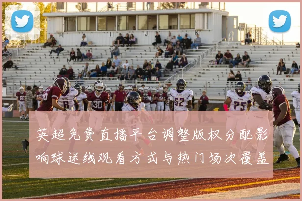 英超免费直播平台调整版权分配影响球迷线观看方式与热门场次覆盖