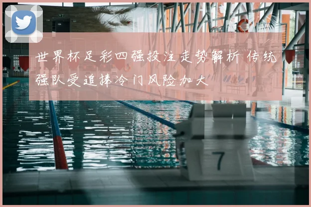 世界杯足彩四强投注走势解析 传统强队受追捧冷门风险加大