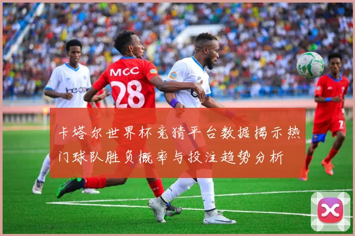 卡塔尔世界杯竞猜平台数据揭示热门球队胜负概率与投注趋势分析
