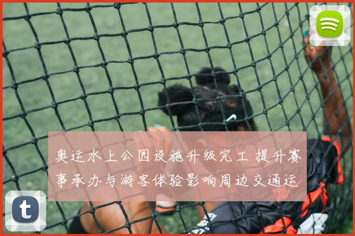 奥运水上公园设施升级完工 提升赛事承办与游客体验影响周边交通运营