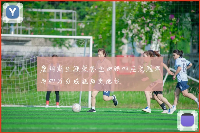 詹姆斯生涯荣誉全回顾四座总冠军与四万分成就历史地位