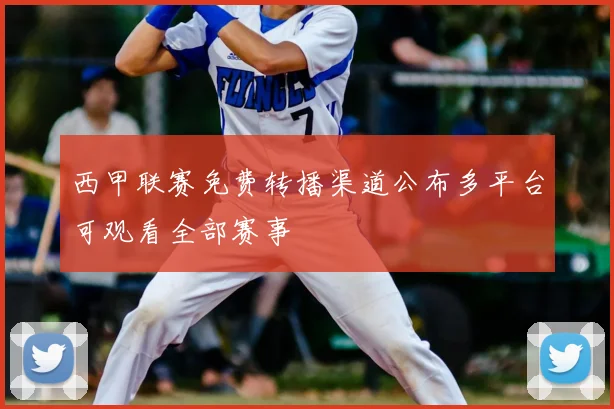 西甲联赛免费转播渠道公布多平台可观看全部赛事