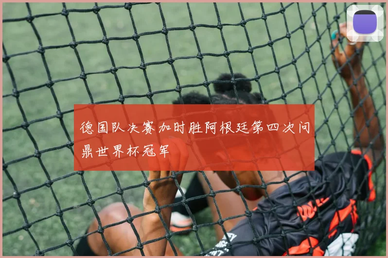 德国队决赛加时胜阿根廷第四次问鼎世界杯冠军