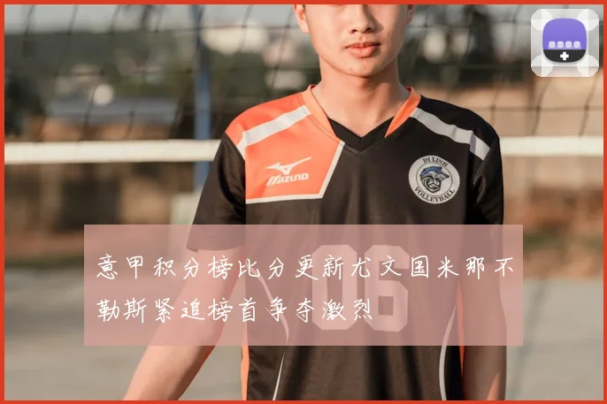 意甲积分榜比分更新尤文国米那不勒斯紧追榜首争夺激烈
