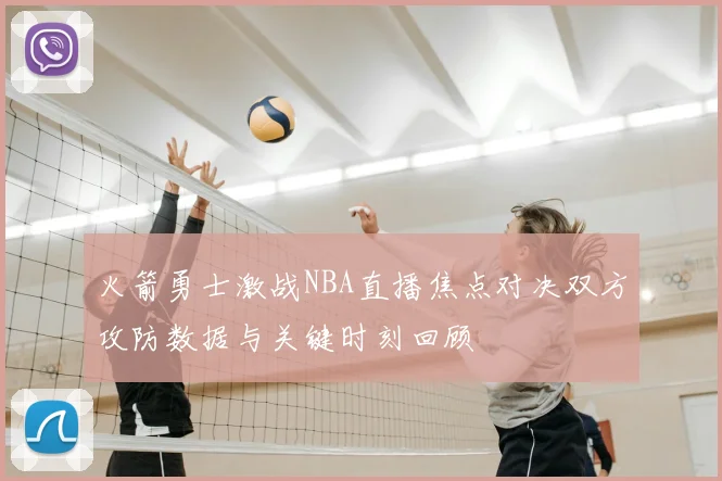 火箭勇士激战NBA直播焦点对决双方攻防数据与关键时刻回顾