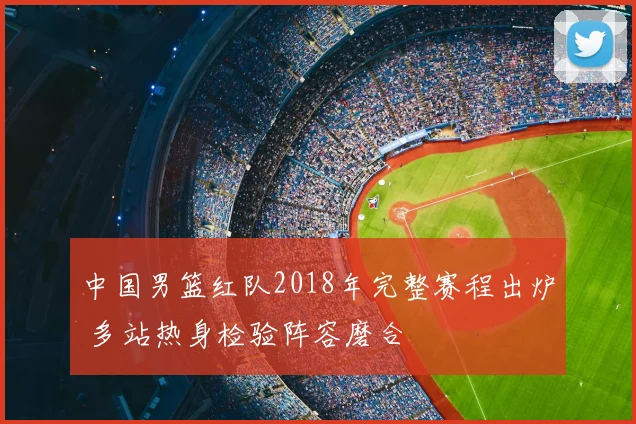 中国男篮红队2018年完整赛程出炉 多站热身检验阵容磨合