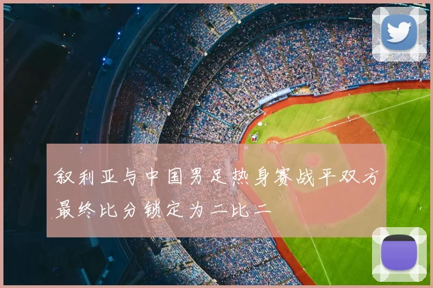 叙利亚与中国男足热身赛战平双方最终比分锁定为二比二