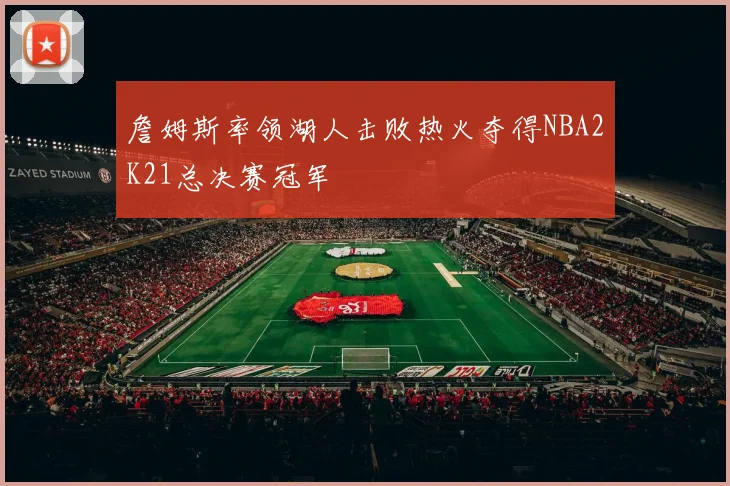 詹姆斯率领湖人击败热火夺得NBA2K21总决赛冠军