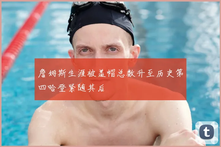 詹姆斯生涯被盖帽总数升至历史第四哈登紧随其后