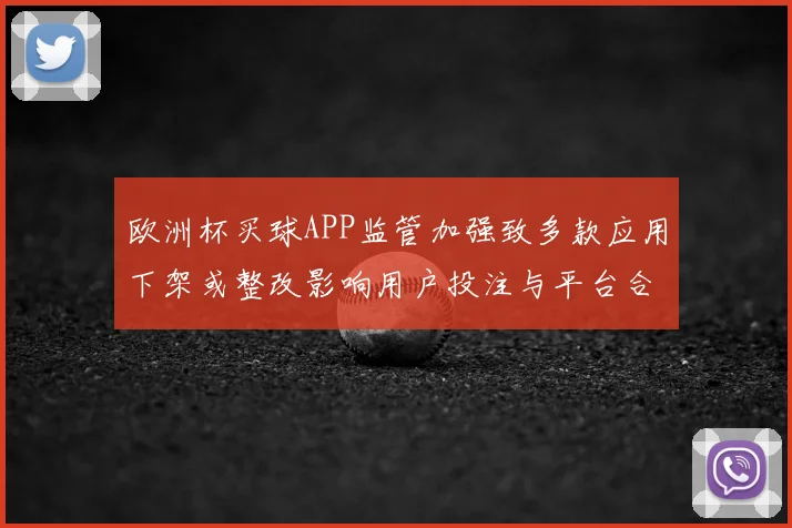 欧洲杯买球APP监管加强致多款应用下架或整改影响用户投注与平台合规
