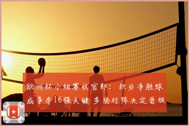 欧洲杯小组赛收官即：积分净胜球成争夺16强关键 多场对阵决定晋级名额