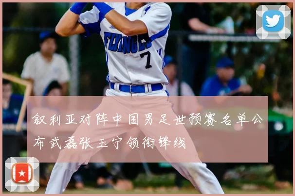 叙利亚对阵中国男足世预赛名单公布武磊张玉宁领衔锋线