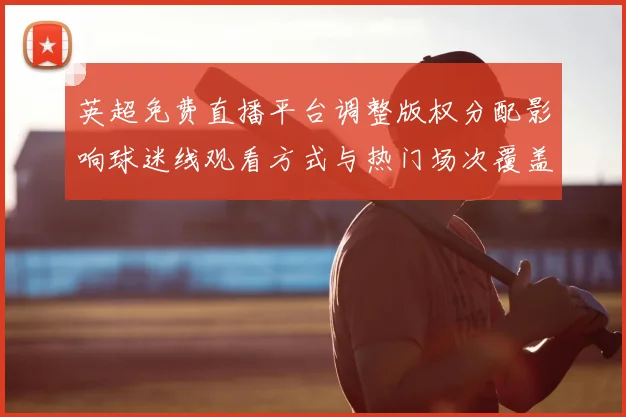 英超免费直播平台调整版权分配影响球迷线观看方式与热门场次覆盖