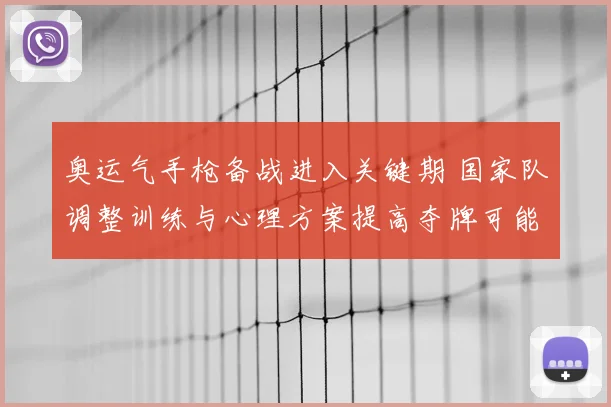 奥运气手枪备战进入关键期 国家队调整训练与心理方案提高夺牌可能