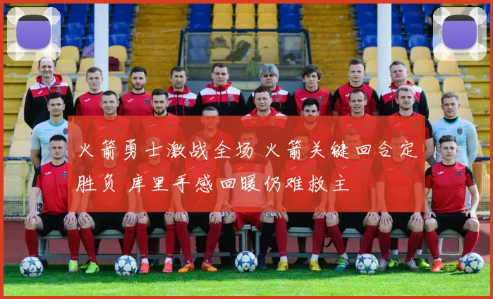 火箭勇士激战全场 火箭关键回合定胜负 库里手感回暖仍难救主