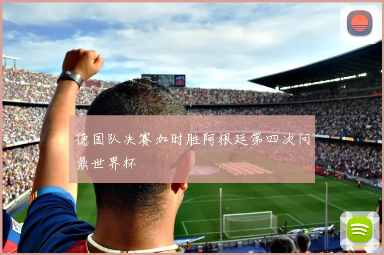 德国队决赛加时胜阿根廷第四次问鼎世界杯