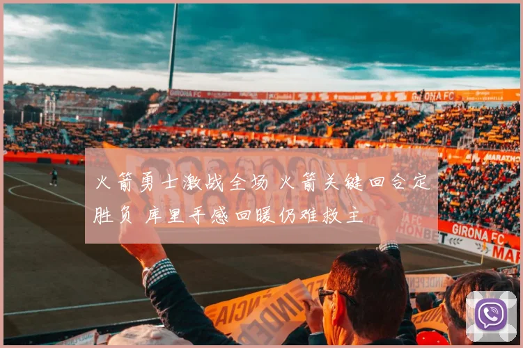 火箭勇士激战全场 火箭关键回合定胜负 库里手感回暖仍难救主