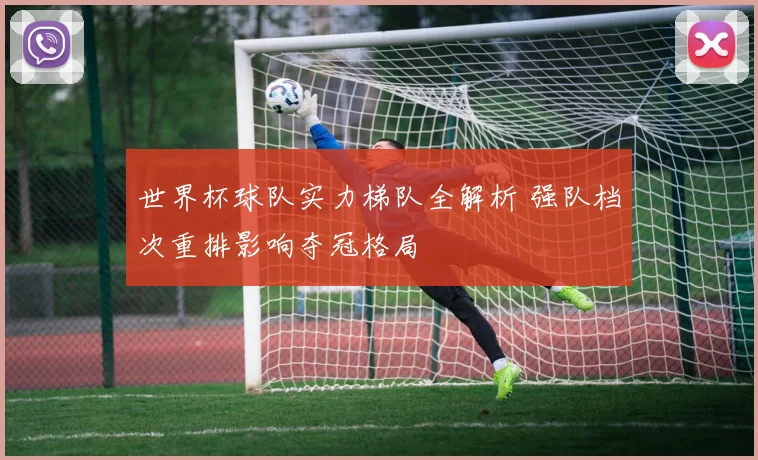 世界杯球队实力梯队全解析 强队档次重排影响夺冠格局