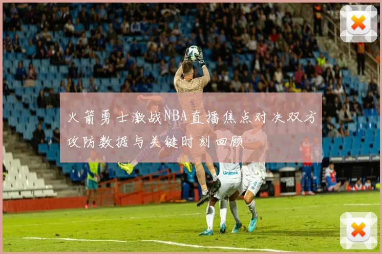 火箭勇士激战NBA直播焦点对决双方攻防数据与关键时刻回顾