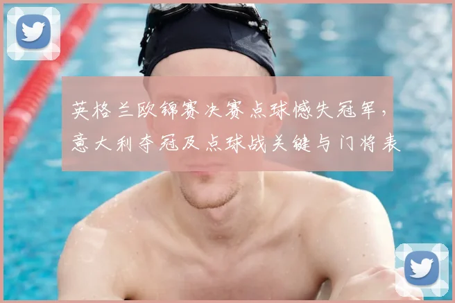 英格兰欧锦赛决赛点球憾失冠军，意大利夺冠及点球战关键与门将表现