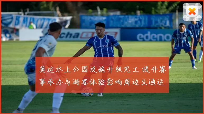 奥运水上公园设施升级完工 提升赛事承办与游客体验影响周边交通运营