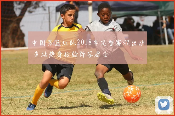 中国男篮红队2018年完整赛程出炉 多站热身检验阵容磨合