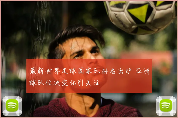 最新世界足球国家队排名出炉 亚洲球队位次变化引关注