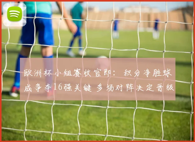 欧洲杯小组赛收官即：积分净胜球成争夺16强关键 多场对阵决定晋级名额