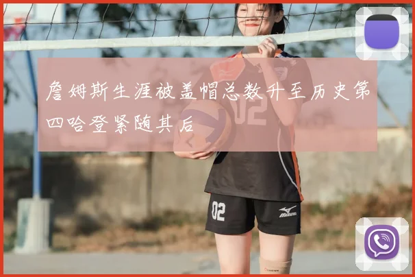 詹姆斯生涯被盖帽总数升至历史第四哈登紧随其后