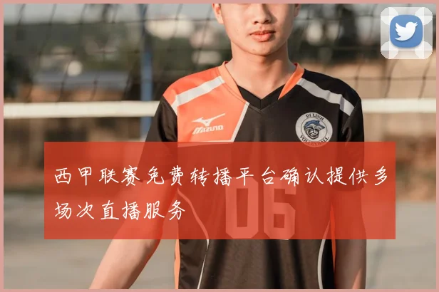 西甲联赛免费转播平台确认提供多场次直播服务