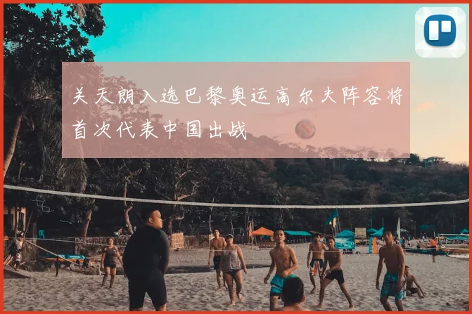 关天朗入选巴黎奥运高尔夫阵容将首次代表中国出战